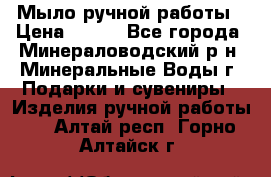 Мыло ручной работы › Цена ­ 350 - Все города, Минераловодский р-н, Минеральные Воды г. Подарки и сувениры » Изделия ручной работы   . Алтай респ.,Горно-Алтайск г.